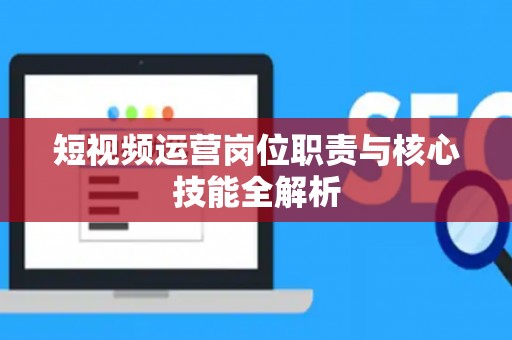 短视频运营岗位职责与核心技能全解析