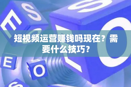 短视频运营赚钱吗现在？需要什么技巧？