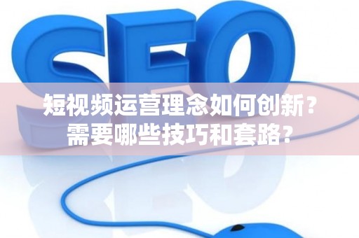 短视频运营理念如何创新？需要哪些技巧和套路？