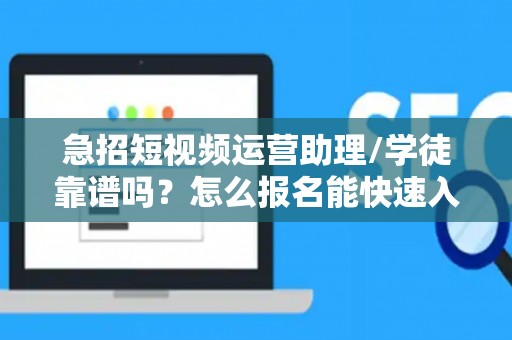急招短视频运营助理/学徒靠谱吗？怎么报名能快速入职？