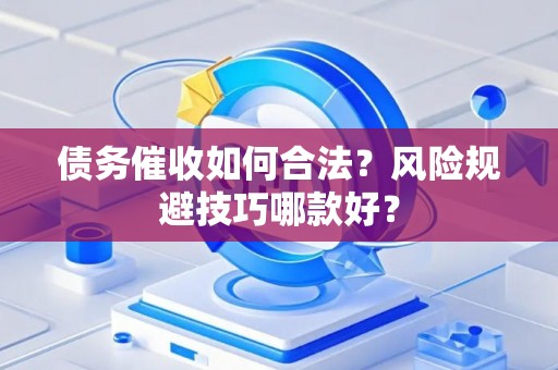 债务催收如何合法？风险规避技巧哪款好？