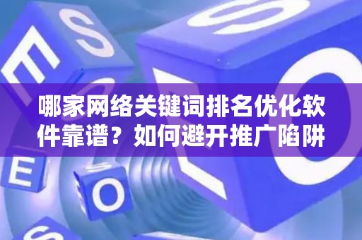 哪家网络关键词排名优化软件靠谱？如何避开推广陷阱妙招？