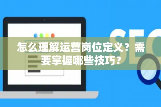 怎么理解运营岗位定义？需要掌握哪些技巧？